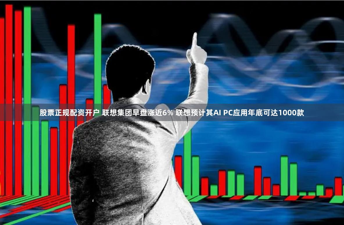 股票正规配资开户 联想集团早盘涨近6% 联想预计其AI PC应用年底可达1000款