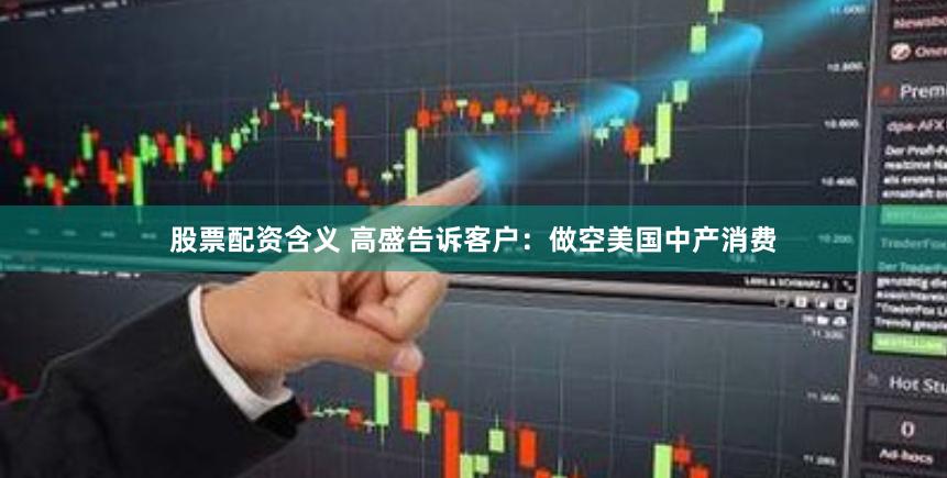 股票配资含义 高盛告诉客户：做空美国中产消费