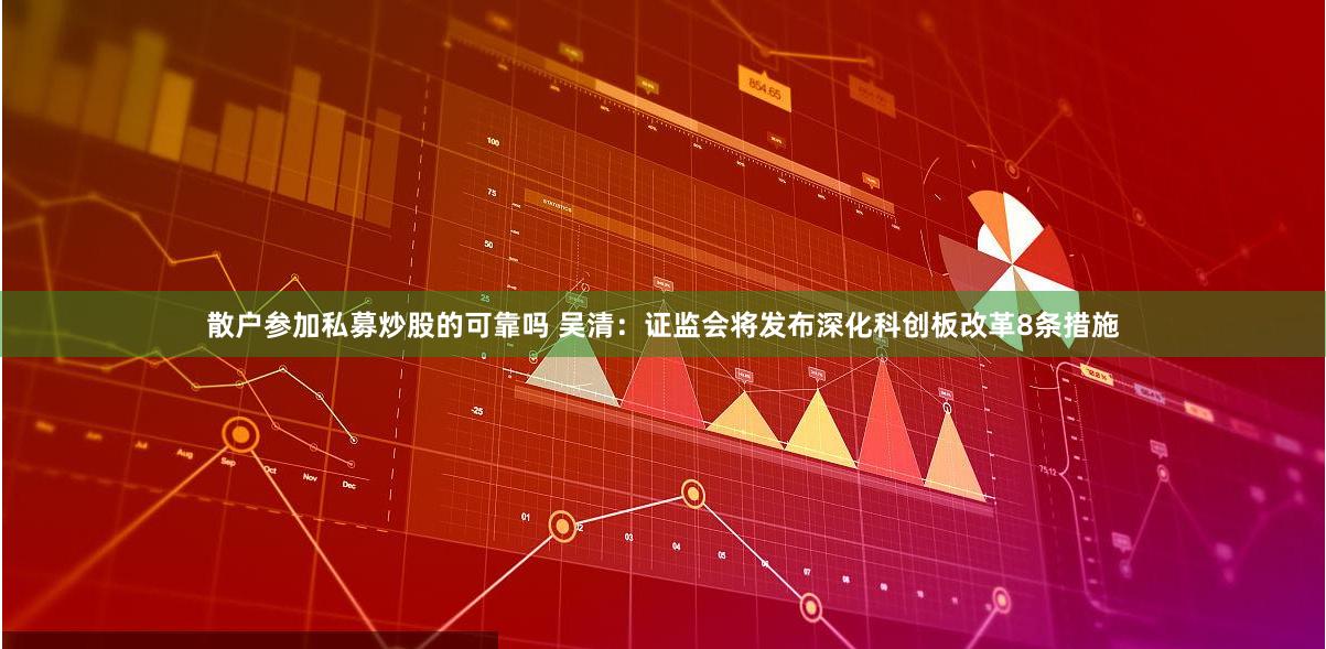 散户参加私募炒股的可靠吗 吴清：证监会将发布深化科创板改革8条措施