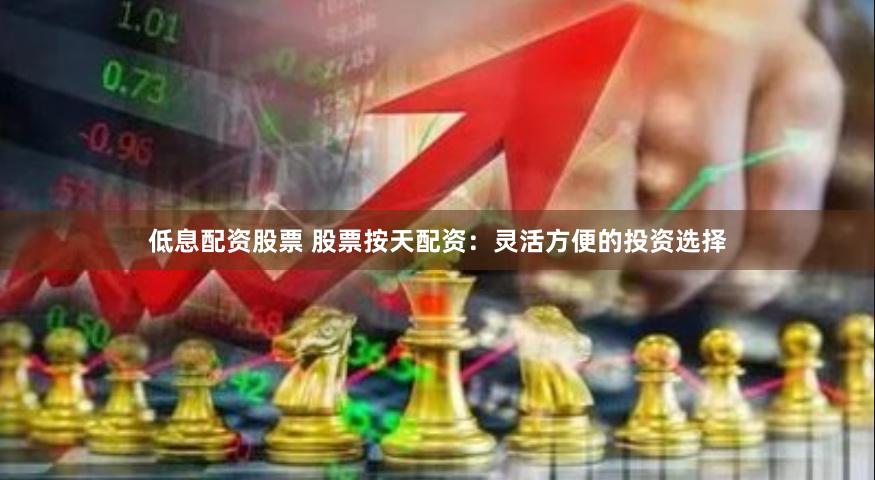 低息配资股票 股票按天配资：灵活方便的投资选择