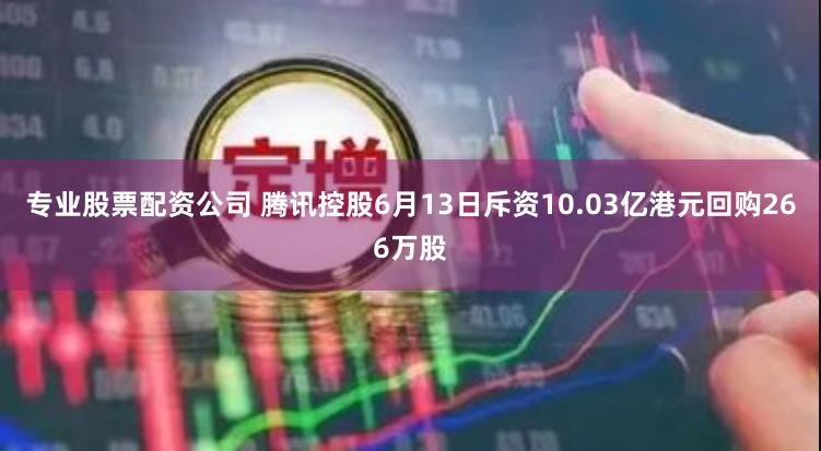 专业股票配资公司 腾讯控股6月13日斥资10.03亿港元回购266万股