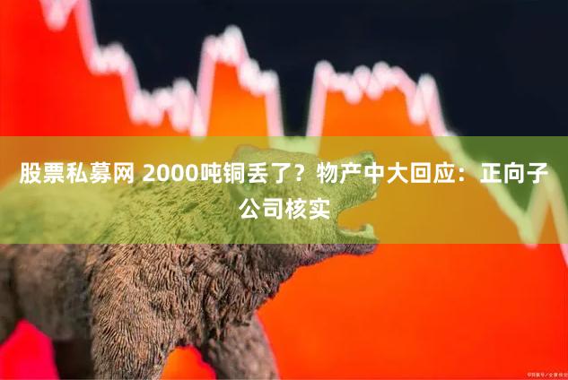 股票私募网 2000吨铜丢了？物产中大回应：正向子公司核实