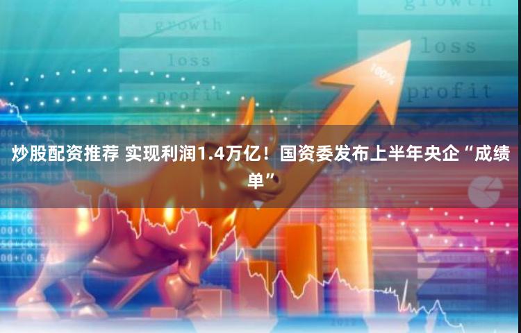 炒股配资推荐 实现利润1.4万亿！国资委发布上半年央企“成绩单”