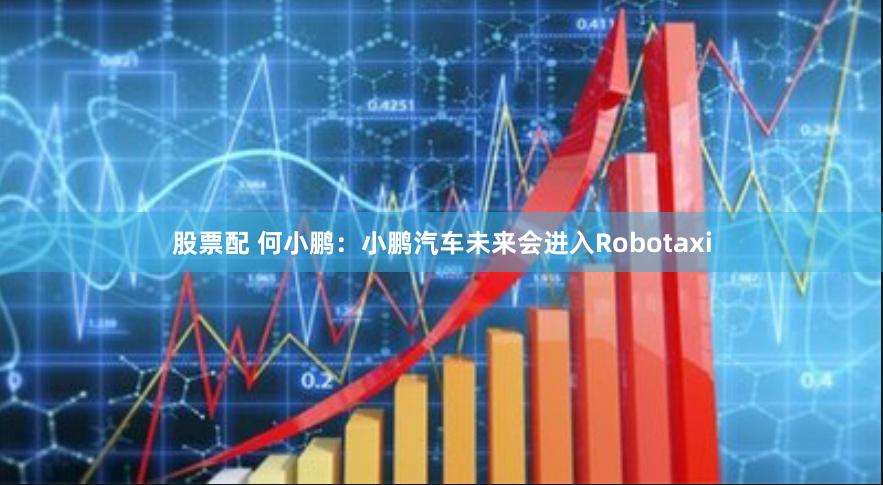 股票配 何小鹏：小鹏汽车未来会进入Robotaxi