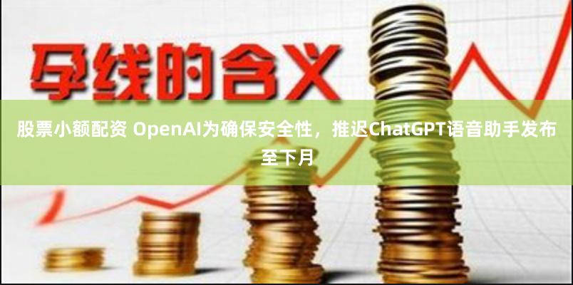 股票小额配资 OpenAI为确保安全性，推迟ChatGPT语音助手发布至下月