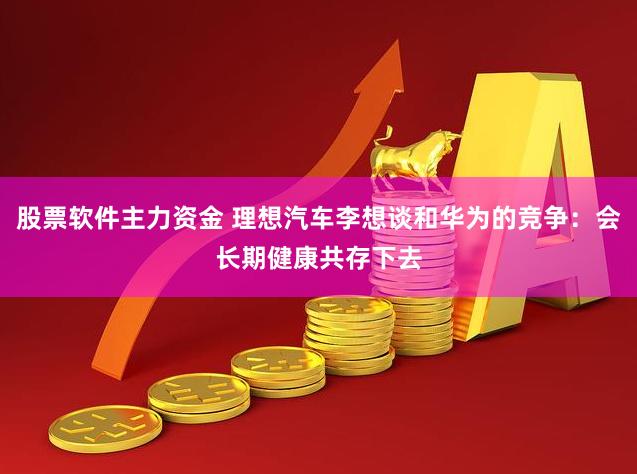 股票软件主力资金 理想汽车李想谈和华为的竞争：会长期健康共存下去