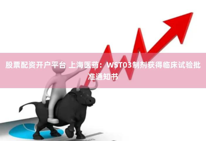 股票配资开户平台 上海医药：WST03制剂获得临床试验批准通知书