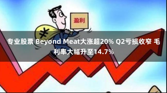 专业股票 Beyond Meat大涨超20% Q2亏损收窄 毛利率大幅升至14.7%