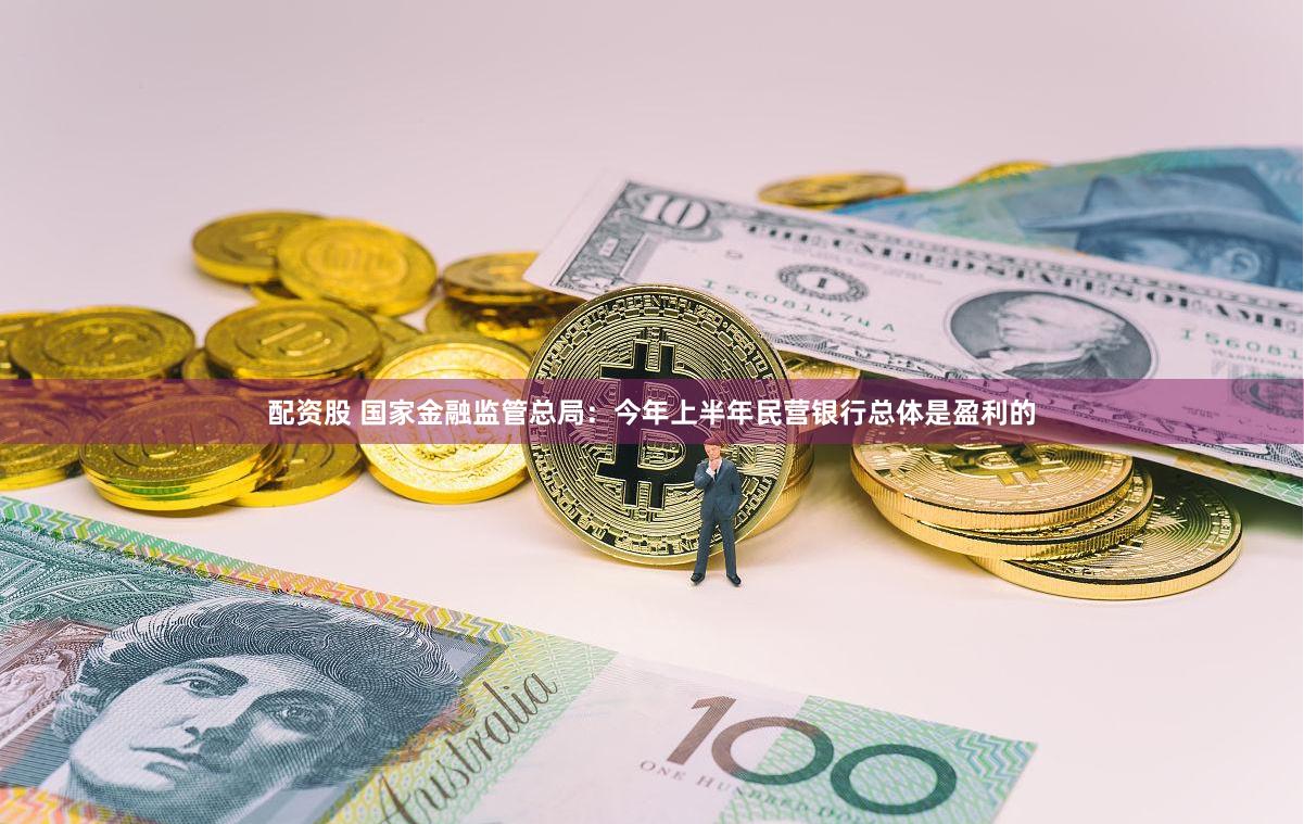 配资股 国家金融监管总局：今年上半年民营银行总体是盈利的