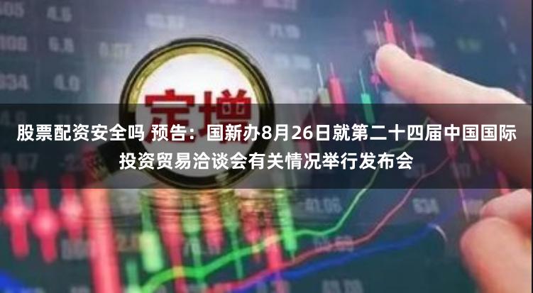 股票配资安全吗 预告：国新办8月26日就第二十四届中国国际投资贸易洽谈会有关情况举行发布会