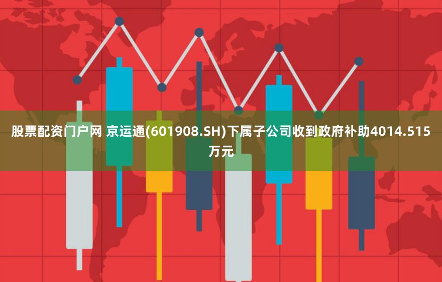 股票配资门户网 京运通(601908.SH)下属子公司收到政府补助4014.515万元