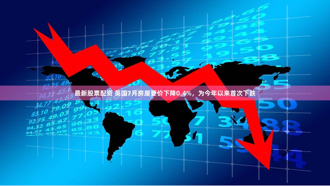 最新股票配资 英国7月房屋要价下降0.4%，为今年以来首次下跌