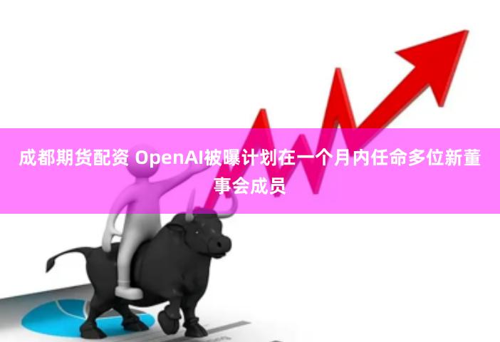 成都期货配资 OpenAI被曝计划在一个月内任命多位新董事会成员