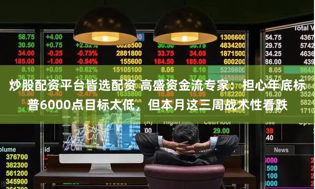 炒股配资平台皆选配资 高盛资金流专家：担心年底标普6000点目标太低，但本月这三周战术性看跌