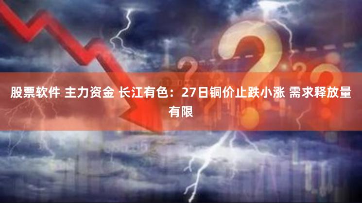 股票软件 主力资金 长江有色：27日铜价止跌小涨 需求释放量有限