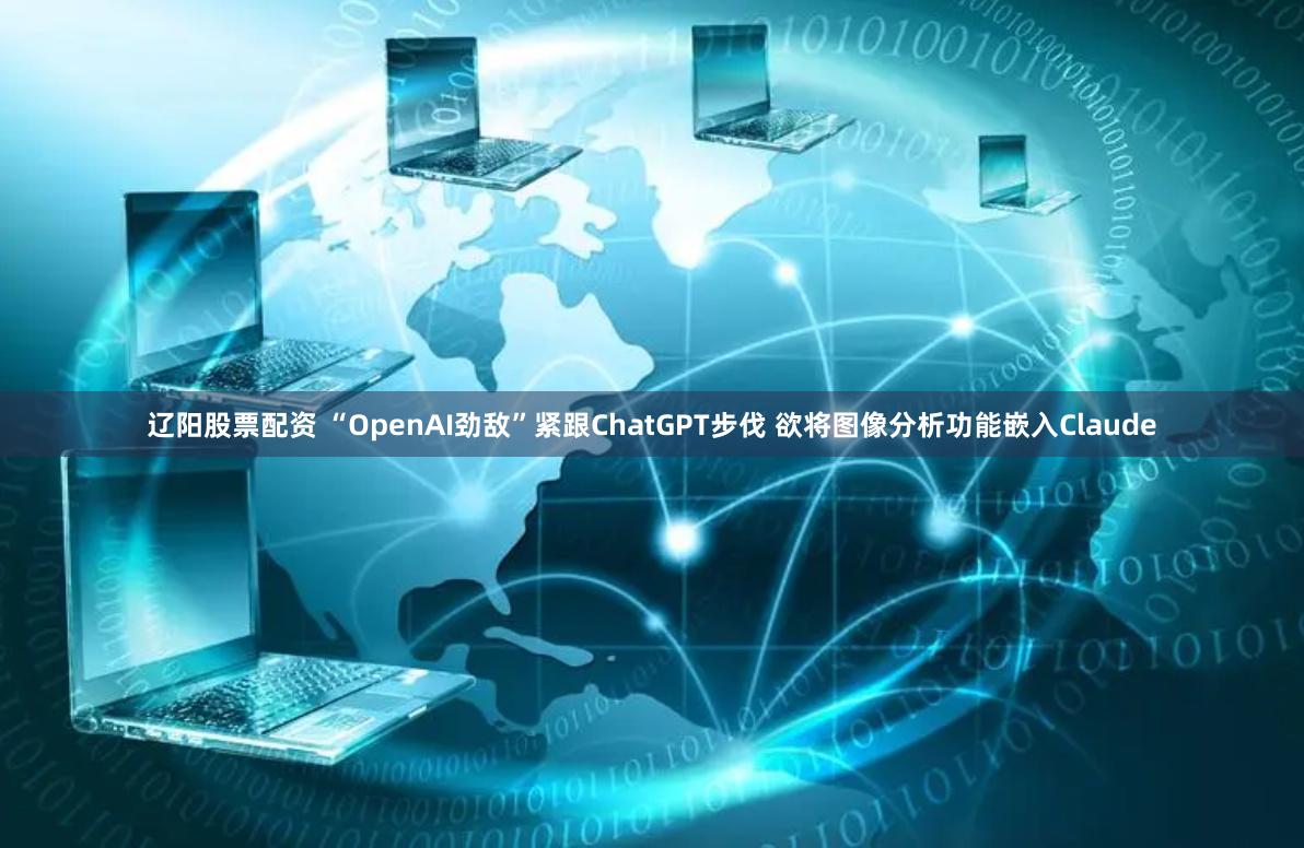 辽阳股票配资 “OpenAI劲敌”紧跟ChatGPT步伐 欲将图像分析功能嵌入Claude