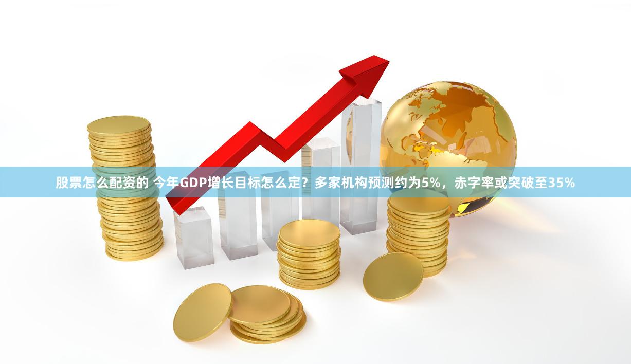 股票怎么配资的 今年GDP增长目标怎么定？多家机构预测约为5%，赤字率或突破至35%