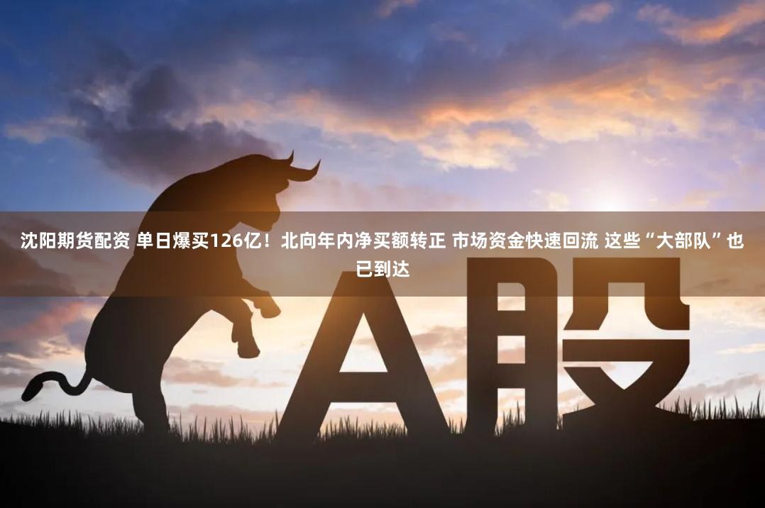 沈阳期货配资 单日爆买126亿！北向年内净买额转正 市场资金快速回流 这些“大部队”也已到达