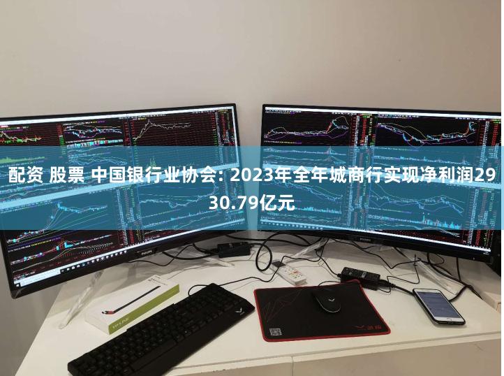 配资 股票 中国银行业协会: 2023年全年城商行实现净利润2930.79亿元