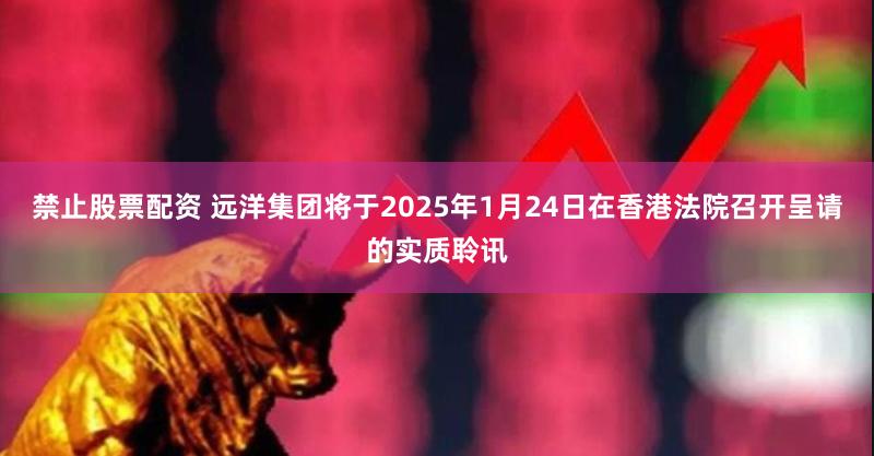 禁止股票配资 远洋集团将于2025年1月24日在香港法院召开呈请的实质聆讯