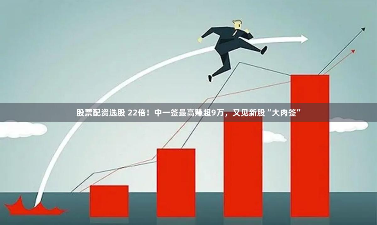 股票配资选股 22倍！中一签最高赚超9万，又见新股“大肉签”