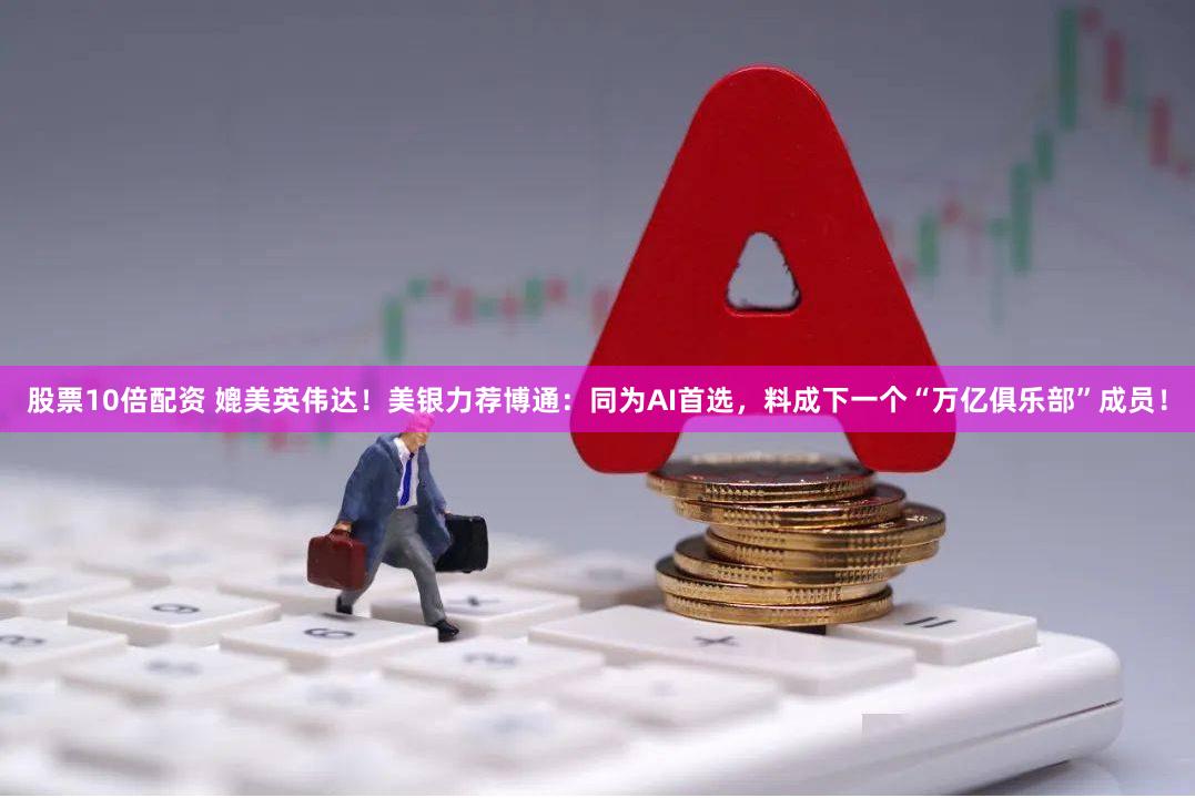 股票10倍配资 媲美英伟达！美银力荐博通：同为AI首选，料成下一个“万亿俱乐部”成员！