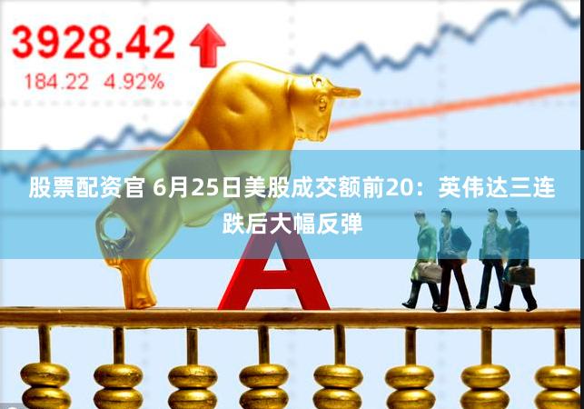 股票配资官 6月25日美股成交额前20：英伟达三连跌后大幅反弹