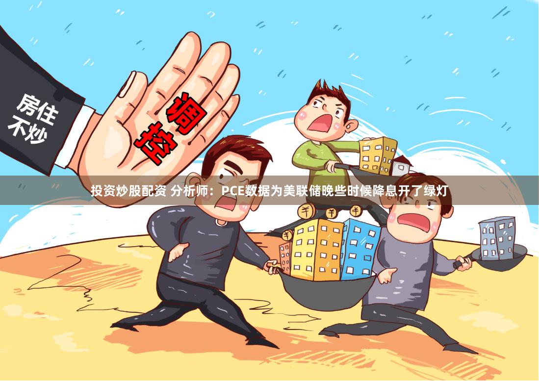 投资炒股配资 分析师：PCE数据为美联储晚些时候降息开了绿灯