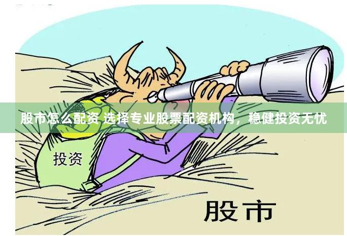股市怎么配资 选择专业股票配资机构，稳健投资无忧