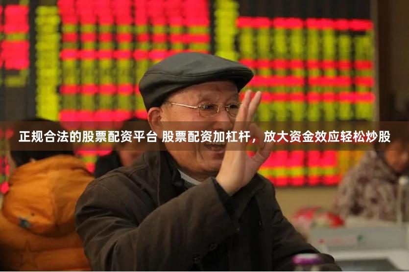 正规合法的股票配资平台 股票配资加杠杆，放大资金效应轻松炒股