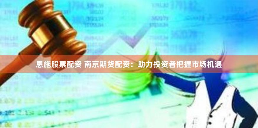恩施股票配资 南京期货配资：助力投资者把握市场机遇