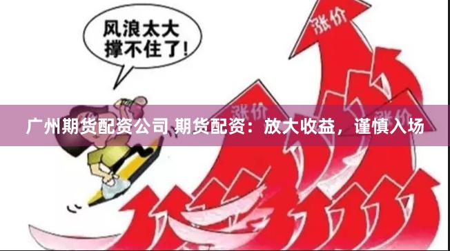 广州期货配资公司 期货配资：放大收益，谨慎入场