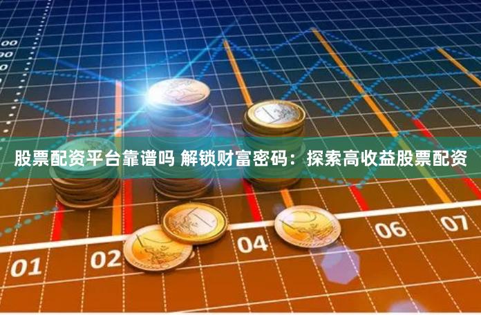 股票配资平台靠谱吗 解锁财富密码：探索高收益股票配资