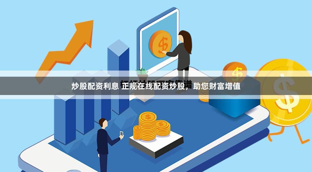 炒股配资利息 正规在线配资炒股，助您财富增值