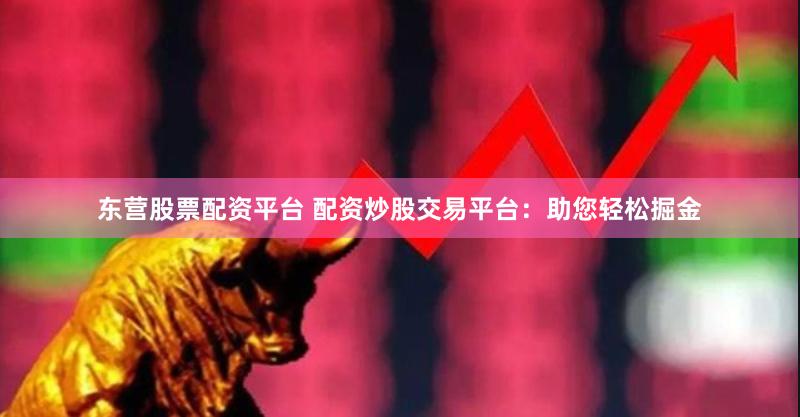 东营股票配资平台 配资炒股交易平台：助您轻松掘金