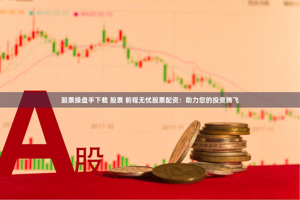 股票操盘手下载 股票 前程无忧股票配资：助力您的投资腾飞