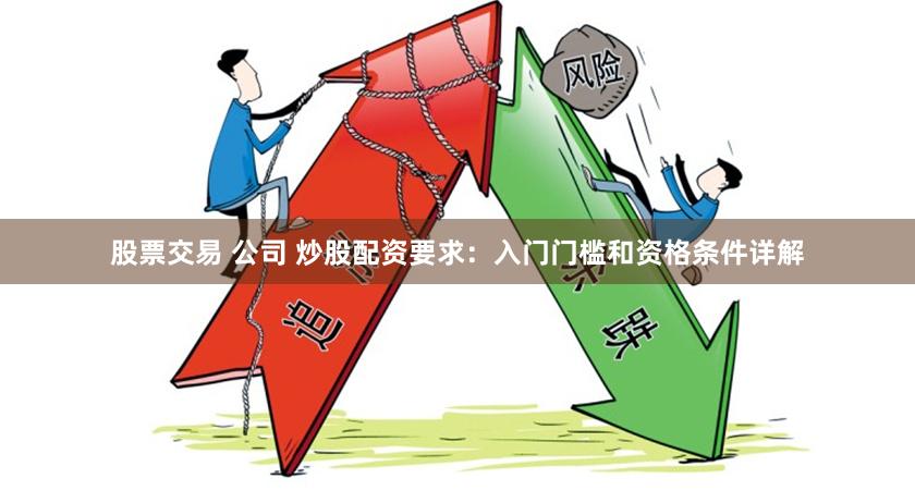 股票交易 公司 炒股配资要求：入门门槛和资格条件详解