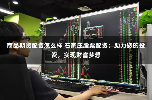 商品期货配资怎么样 石家庄股票配资：助力您的投资，实现财富梦想