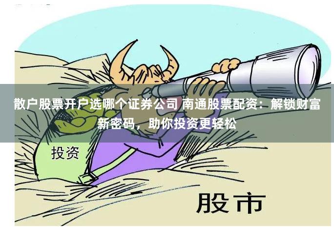 散户股票开户选哪个证券公司 南通股票配资：解锁财富新密码，助你投资更轻松