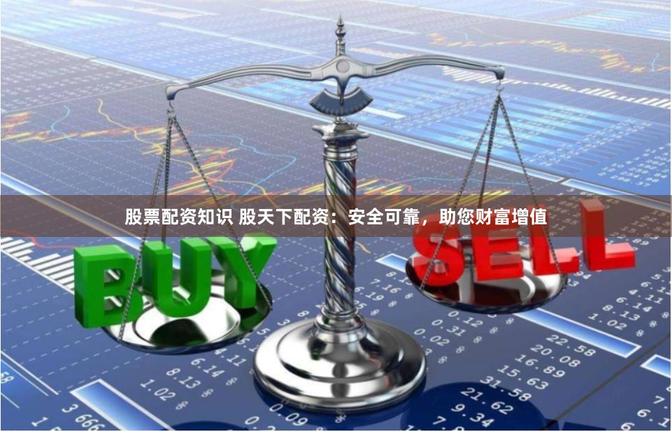 股票配资知识 股天下配资：安全可靠，助您财富增值