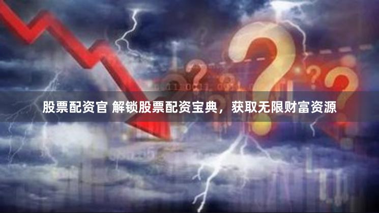 股票配资官 解锁股票配资宝典，获取无限财富资源