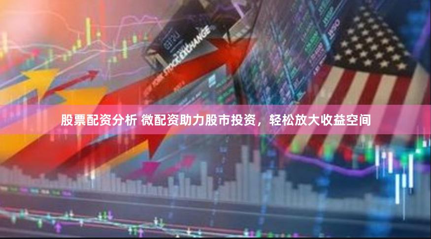 股票配资分析 微配资助力股市投资，轻松放大收益空间