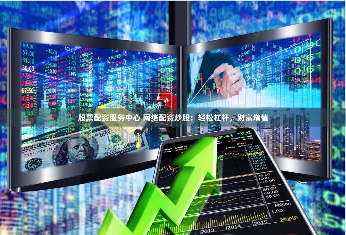 股票配资服务中心 网络配资炒股：轻松杠杆，财富增值