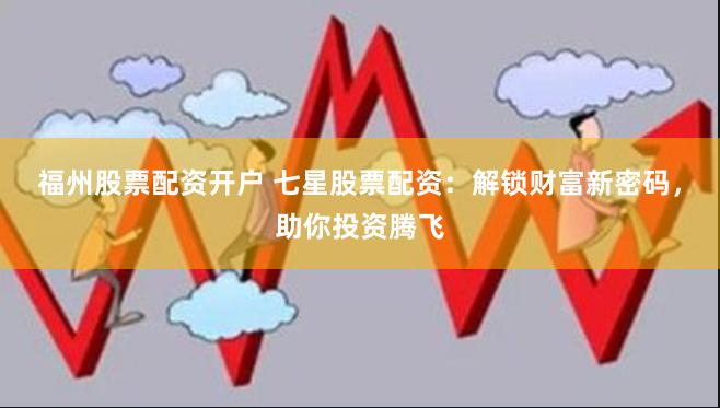 福州股票配资开户 七星股票配资：解锁财富新密码，助你投资腾飞