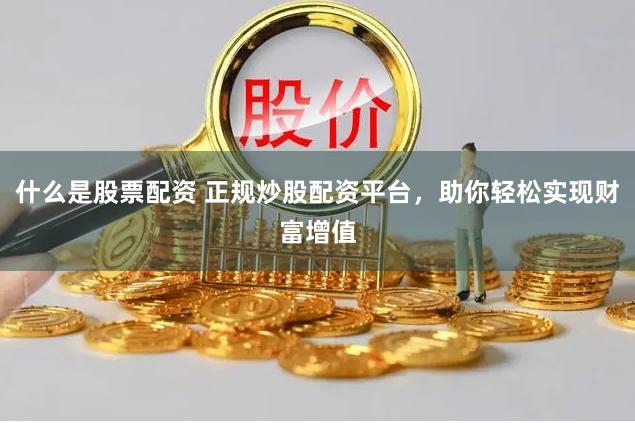 什么是股票配资 正规炒股配资平台，助你轻松实现财富增值