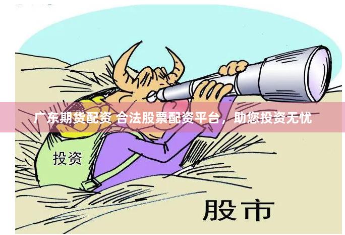 广东期货配资 合法股票配资平台，助您投资无忧