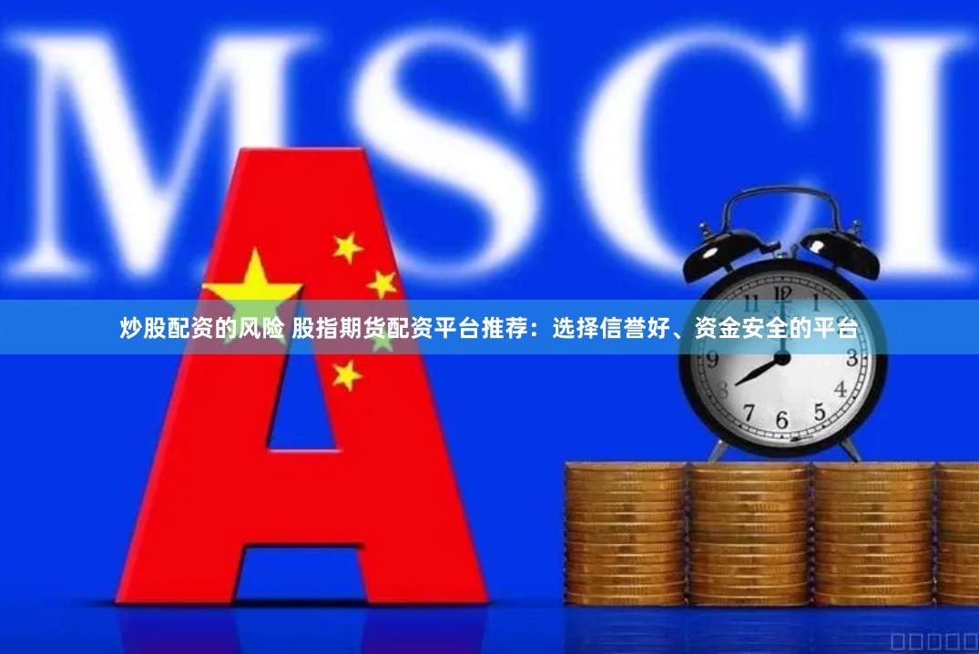 炒股配资的风险 股指期货配资平台推荐：选择信誉好、资金安全的平台
