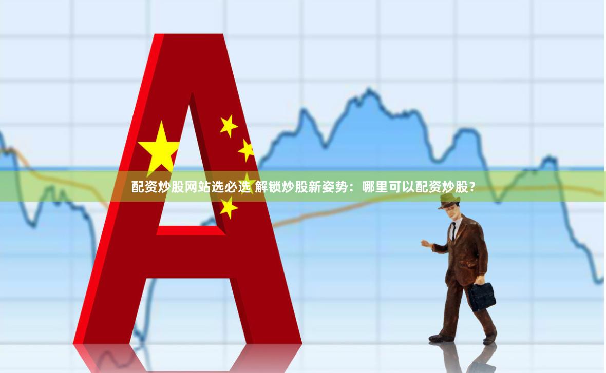 配资炒股网站选必选 解锁炒股新姿势：哪里可以配资炒股？