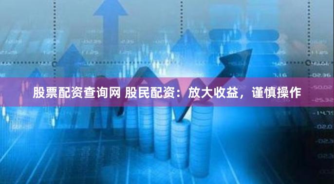 股票配资查询网 股民配资：放大收益，谨慎操作