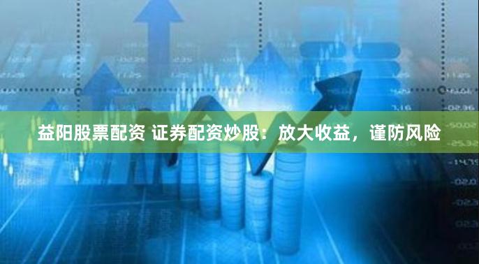 益阳股票配资 证券配资炒股：放大收益，谨防风险